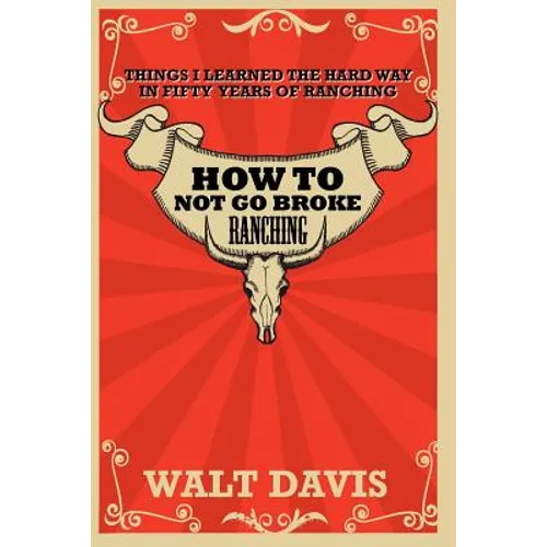 How to Not go Broke Ranching: Things I Learned the Hard Way in Fifty Years of Ranching