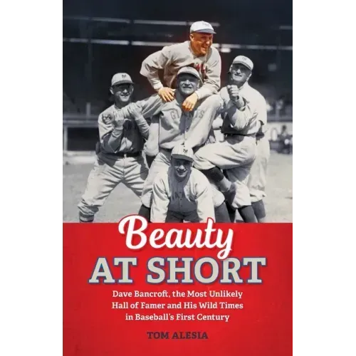Beauty at Short: Dave Bancroft, the Most Unlikely Hall of Famer and His Wild Times in Baseball's First Century