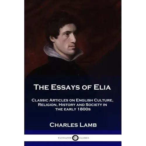 The Essays of Elia: Classic Articles on English Culture, Religion, History and Society in the early 1800s