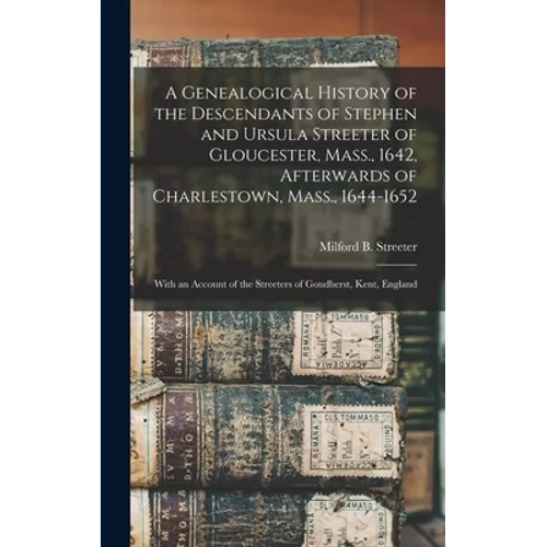 A Genealogical History of the Descendants of Stephen and Ursula Streeter of Gloucester, Mass., 1642, Afterwards of Charlestown, Mass., 1644-1652: With