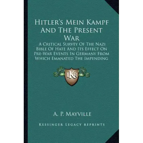 Hitler's Mein Kampf and the Present War: A Critical Survey of the Nazi Bible of Hate and Its Effect on Pre-War Events in Germany from Which Emanated t