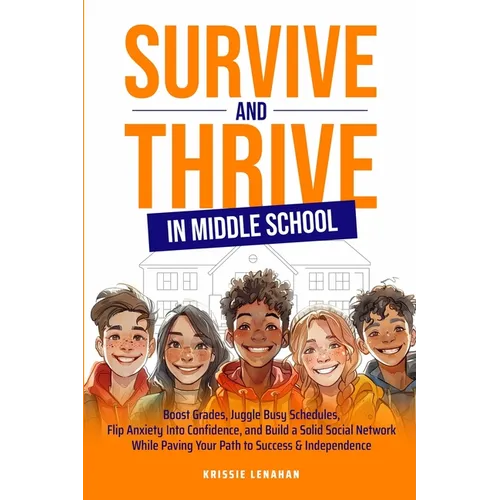 Survive and Thrive in Middle School: Boost Grades, Juggle Busy Schedules, Flip Anxiety Into Confidence, and Build a Solid Social Network While Paving