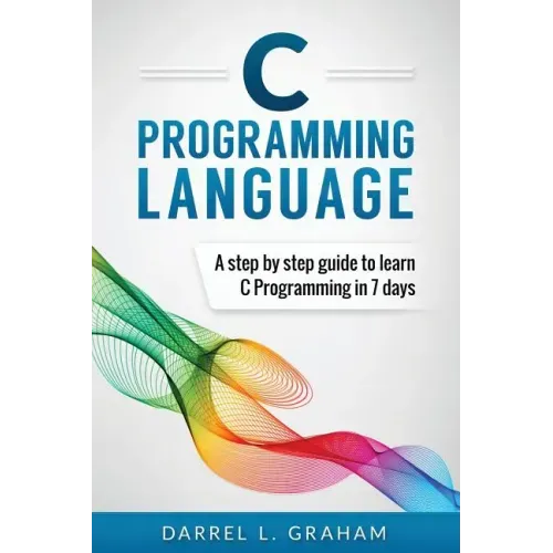 C Programming Language: A Step by Step Beginner's Guide to Learn C Programming in 7 Days