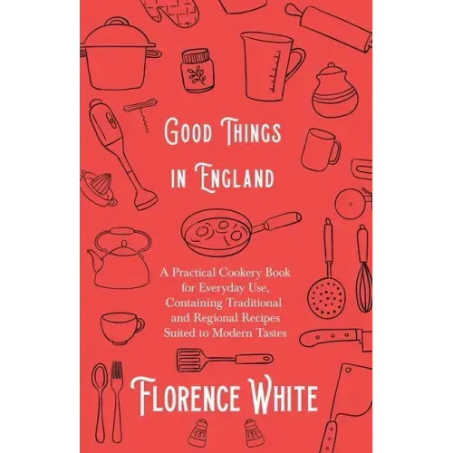 Good Things in England - A Practical Cookery Book for Everyday Use, Containing Traditional and Regional Recipes Suited to Modern Tastes