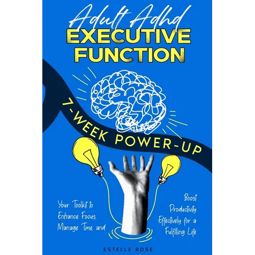 Adult ADHD Executive Function 7-Week Power-Up: Your Toolkit to Enhance Focus, Manage Time, and Boost Productivity Effectively for a Fulfilling Life