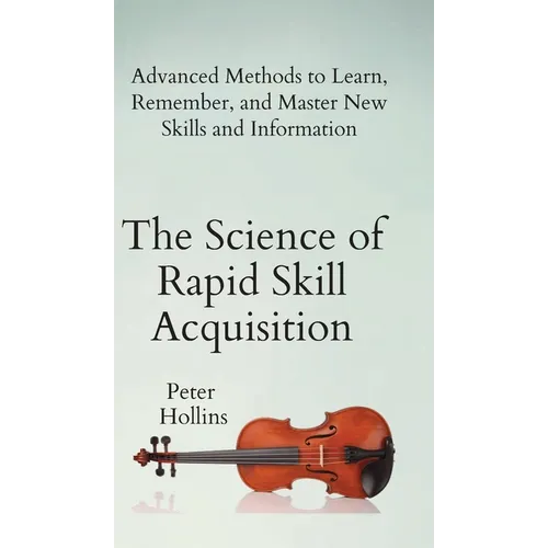 The Science of Rapid Skill Acquisition: Advanced Methods to Learn, Remember, and Master New Skills and Information