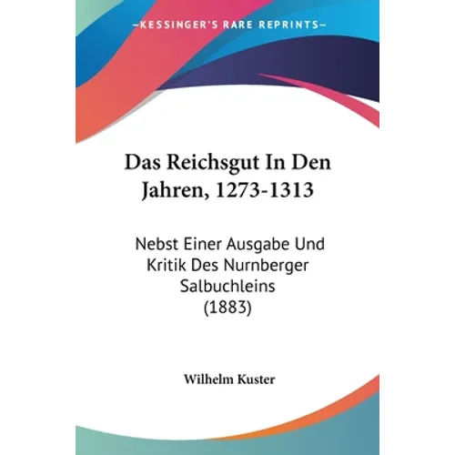 Das Reichsgut In Den Jahren, 1273-1313: Nebst Einer Ausgabe Und Kritik Des Nurnberger Salbuchleins (1883)