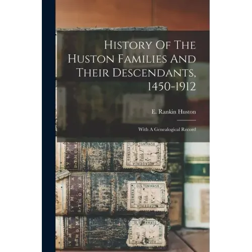 History Of The Huston Families And Their Descendants, 1450-1912: With A Genealogical Record