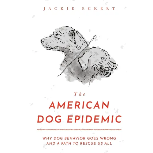 The American Dog Epidemic: Why Dog Behavior Goes Wrong and a Path to Rescue Us All