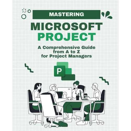Mastering Microsoft Project: A Comprehensive Guide from A to Z for Project Managers