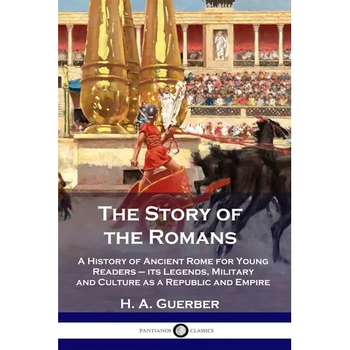 The Story of the Romans: A History of Ancient Rome for Young Readers - its Legends, Military and Culture as a Republic and Empire