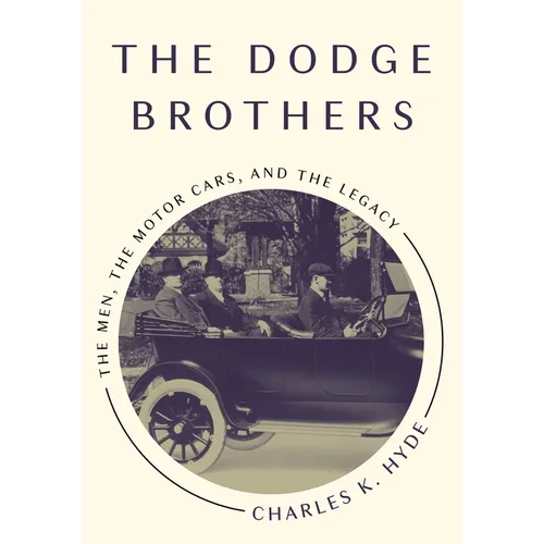 The Dodge Brothers: The Men, the Motor Cars, and the Legacy