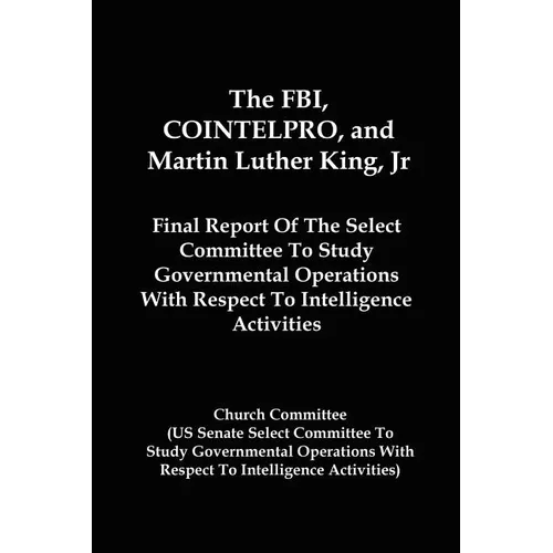 The FBI, COINTELPRO, And Martin Luther King, Jr.: Final Report Of The Select Committee To Study Governmental Operations With Respect To Intelligence A