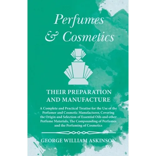 Perfumes and Cosmetics their Preparation and Manufacture: A Complete and Practical Treatise for the Use of the Perfumer and Cosmetic Manufacturer, Cov