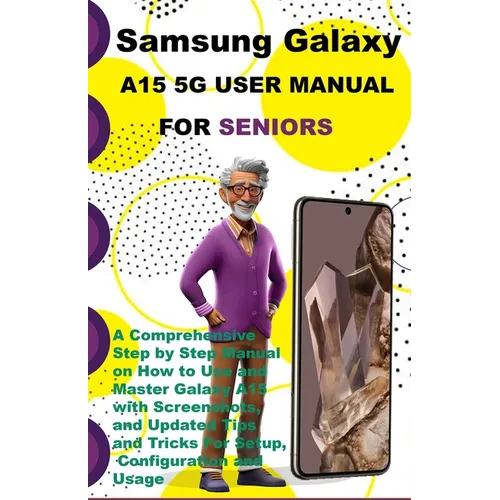 Samsung Galaxy A15 5G User Manual For Seniors: A Comprehensive Step by Step Manual on How to Use and Master Galaxy A15 with Screenshots, and Updated T