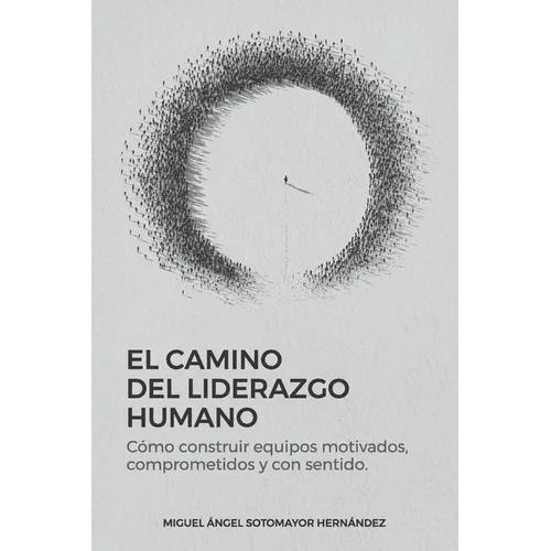 El Camino del Liderazgo Humano: Cómo construir equipos motivados, comprometidos y con sentido