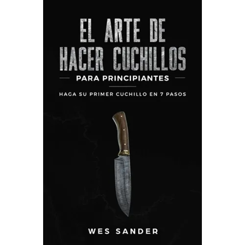 El arte de hacer cuchillos (Bladesmithing) para principiantes: Haga su primer cuchillo en 7 pasos [Bladesmithing for Beginners - Spanish Version]