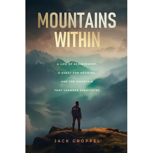 Mountains Within: A Life of Achievement, a Quest for Meaning, and the Mountain that Changed Everything