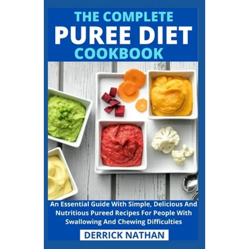 The Complete Puree Diet Cookbook: An Essential Guide With Simple, Delicious And Nutritious Pureed Recipes For People With Swallowing And Chewing Diffi