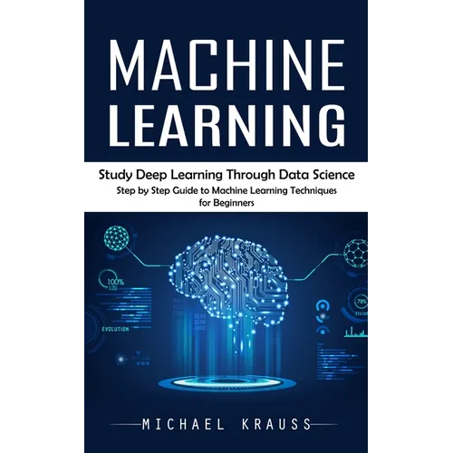 Machine Learning: Study Deep Learning Through Data Science (Step by Step Guide to Machine Learning Techniques for Beginners)