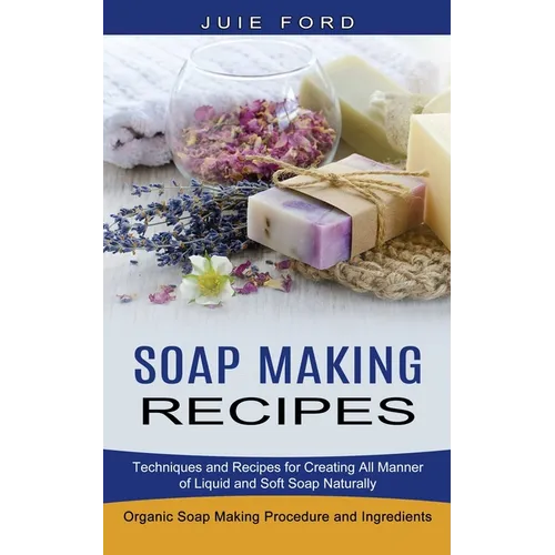 Soap Making Recipes: Techniques and Recipes for Creating All Manner of Liquid and Soft Soap Naturally (Organic Soap Making Procedure and Ingredients)