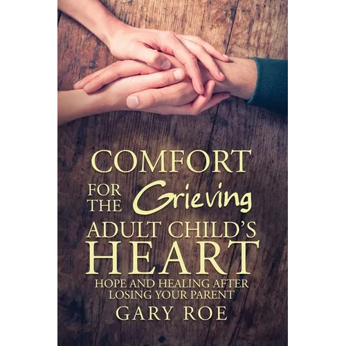 Comfort for the Grieving Adult Child's Heart: Hope and Healing After Losing Your Parent
