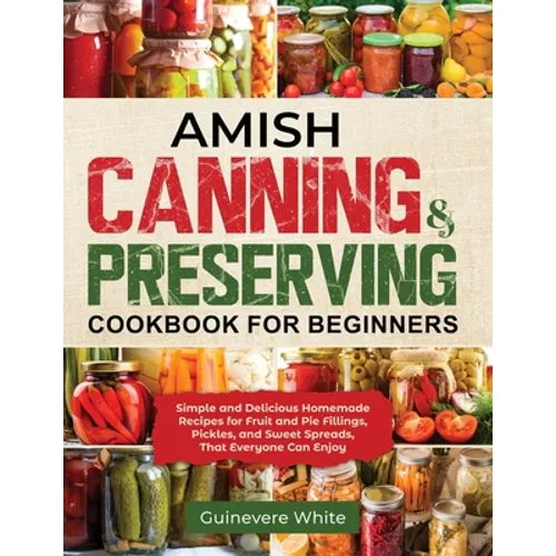 Amish Canning & Preserving Cookbook for Beginners: Simple and Delicious Homemade Recipes for Fruit and Pie Fillings, Pickles, and Sweet Spreads That E
