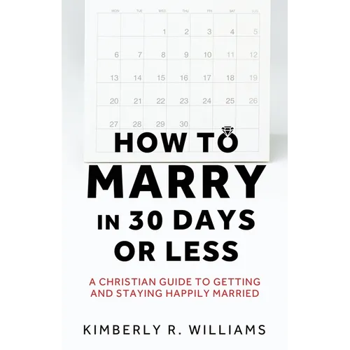 How to Marry in 30 Days or Less: A Christian guide to getting and staying happily married