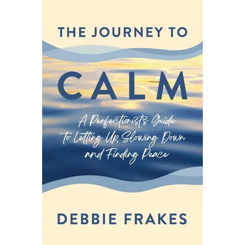 The Journey to CALM: A Perfectionist's Guide to Letting Up, Slowing Down and Finding Peace