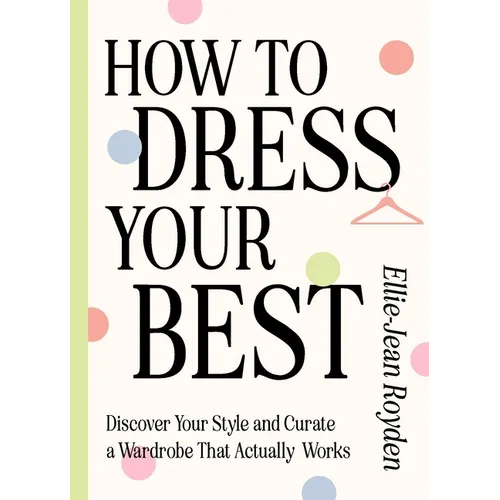 How to Dress Your Best: Discover Your Personal Style and Curate a Wardrobe That Actually Works