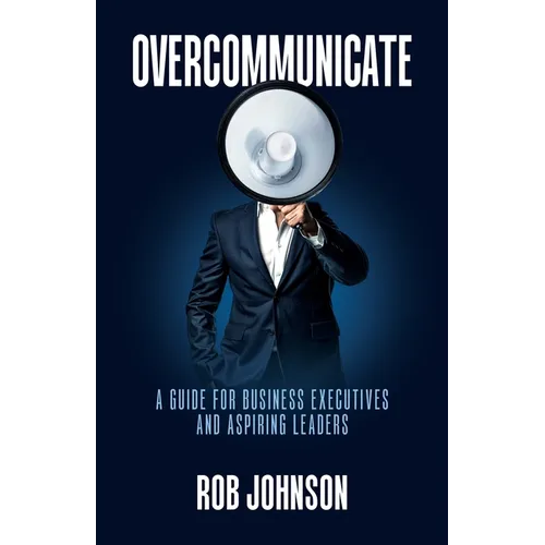 Overcommunicate: A Guide for Business Executives and Aspiring Leaders