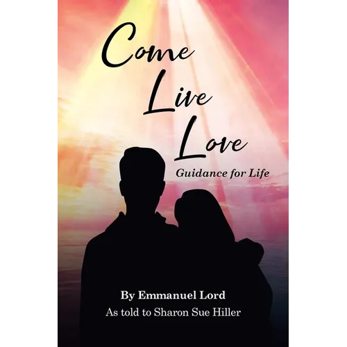 Come Live Love Guidance for Life: As told to Sharon Sue Hiller