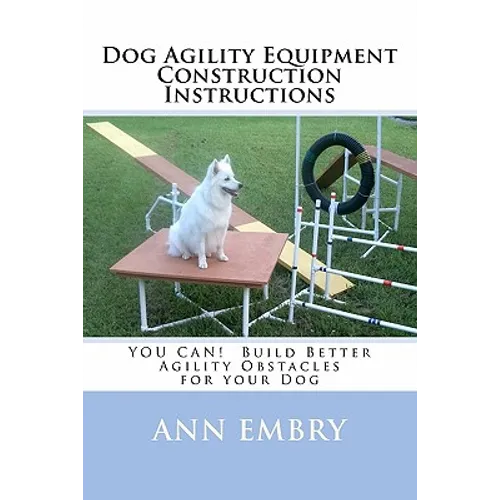 Dog Agility Equipment Construction Instructions: YOU CAN! Build Better Training Obstacles for your Dog