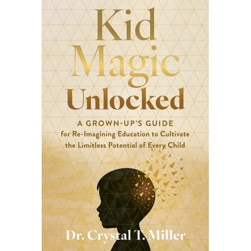 Kid Magic Unlocked: A Grown-Up's Guide to Re-Imagining Education to Cultivate the Limitless Potential of Every Child