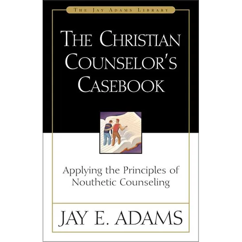 The Christian Counselor's Casebook: Applying the Principles of Nouthetic Counseling