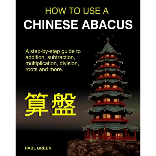 How To Use A Chinese Abacus: A step-by-step guide to addition, subtraction, multiplication, division, roots and more.