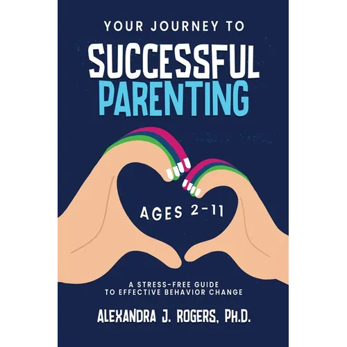 Your Journey to Successful Parenting: Ages 2-11 A Stress-Free Guide to Effective Behavior Change
