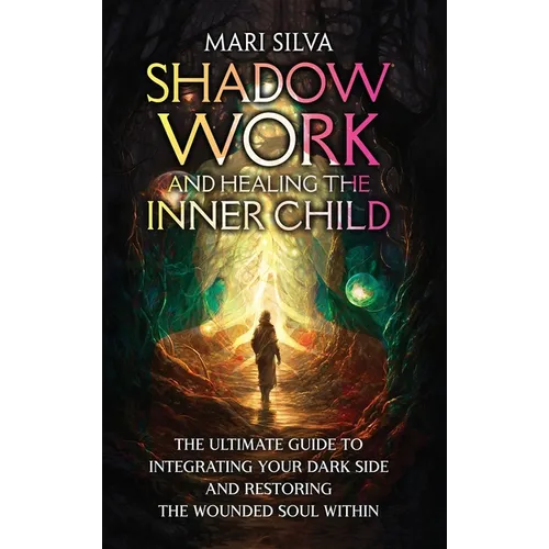 Shadow Work and Healing the Inner Child: The Ultimate Guide to Integrating Your Dark Side and Restoring the Wounded Soul Within
