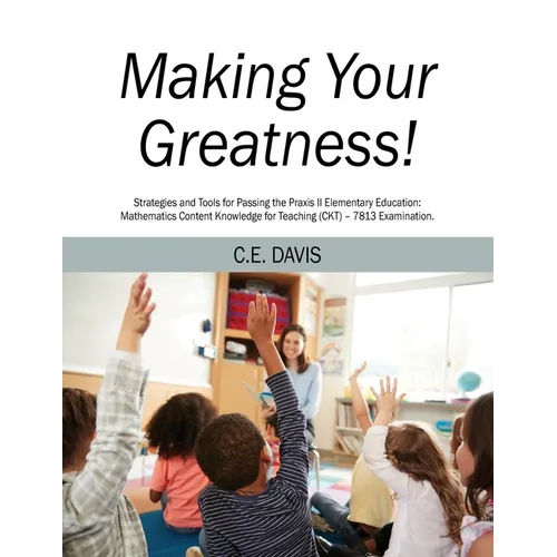 Making Your Greatness! Strategies and Tools for Passing the Praxis II Elementary Education: Mathematics Content Knowledge for Teaching (CKT) - 7813 Ex