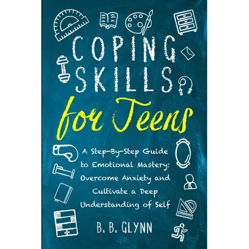 Coping Skills for Teens A Step-By-Step Guide to Emotional Mastery: Overcome Anxiety and Cultivate a Deep Understanding of Self