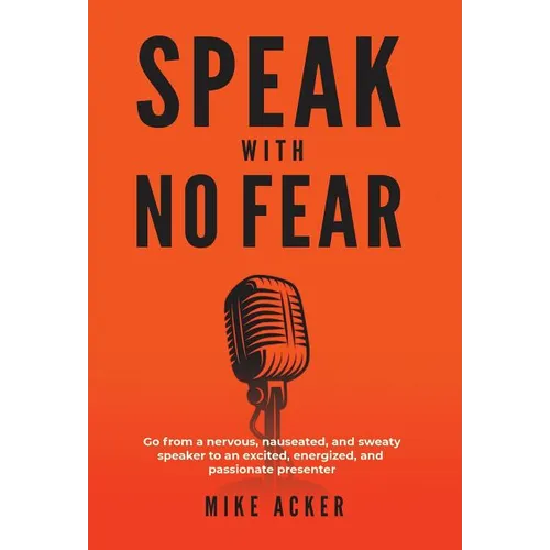 Speak With No Fear: Go from a nervous, nauseated, and sweaty speaker to an excited, energized, and passionate presenter