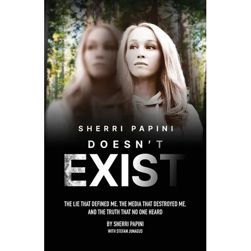 Sherri Papini Doesn't Exist: The Lie That Defined Me, the Media That Destroyed Me, and the Truth That No One Heard