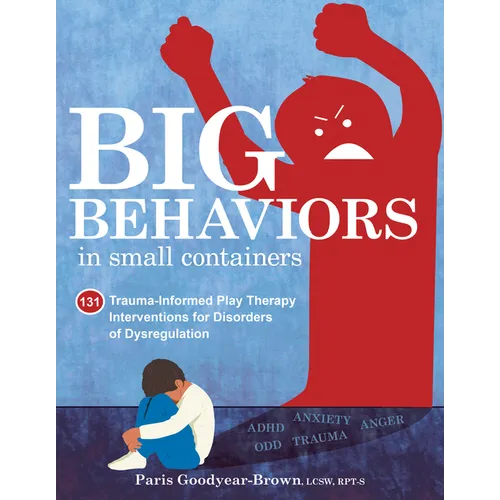 Big Behaviors in Small Containers: 131 Trauma-Informed Play Therapy Interventions for Disorders of Dysregulation