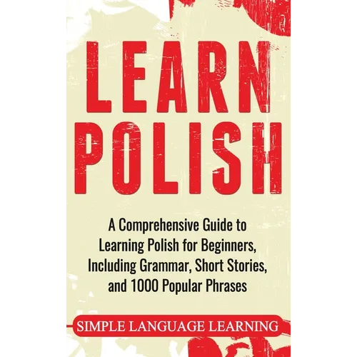 Learn Polish: A Comprehensive Guide to Learning Polish for Beginners, Including Grammar, Short Stories and 1000 Popular Phrases