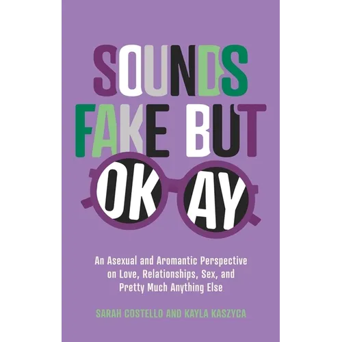 Sounds Fake But Okay: An Asexual and Aromantic Perspective on Love, Relationships, Sex, and Pretty Much Anything Else