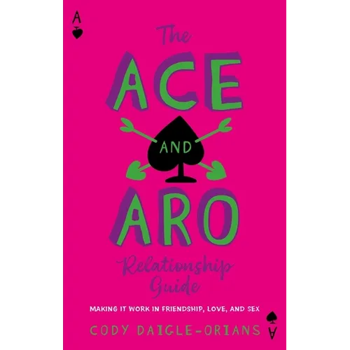 The Ace and Aro Relationship Guide: Making It Work in Friendship, Love, and Sex