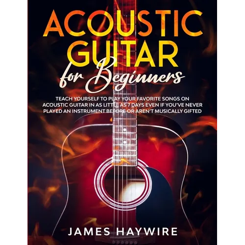 Acoustic Guitar for Beginners: Teach Yourself to Play Your Favorite Songs on Acoustic Guitar in as Little as 7 Days Even If You've Never Played An Ins