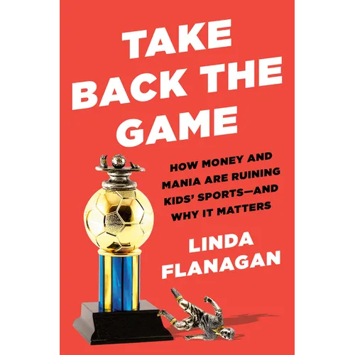 Take Back the Game: How Money and Mania Are Ruining Kids' Sports--And Why It Matters