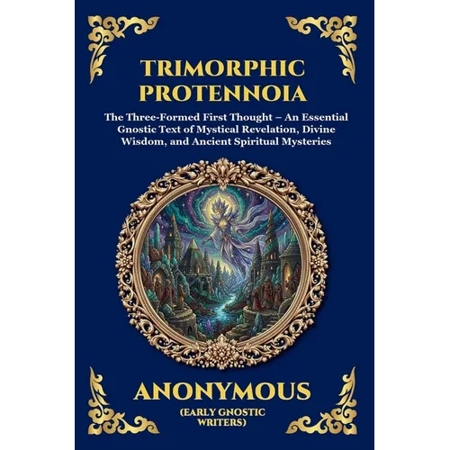 Trimorphic Protennoia: The Three-Formed First Thought - An Essential Gnostic Text of Mystical Revelation, Divine Wisdom, and Ancient Spiritual Mysteri