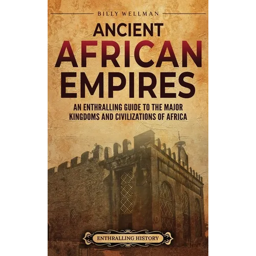 Ancient African Empires: An Enthralling Guide to the Major Kingdoms and Civilizations of Africa